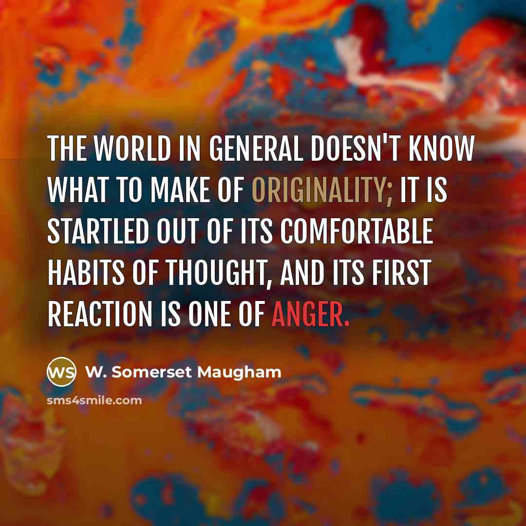 “The world in general doesn't know what to make of originality; it is startled out of its comfortable habits of thought, and its first reaction is one of anger.” quote by W. Somerset Maugham