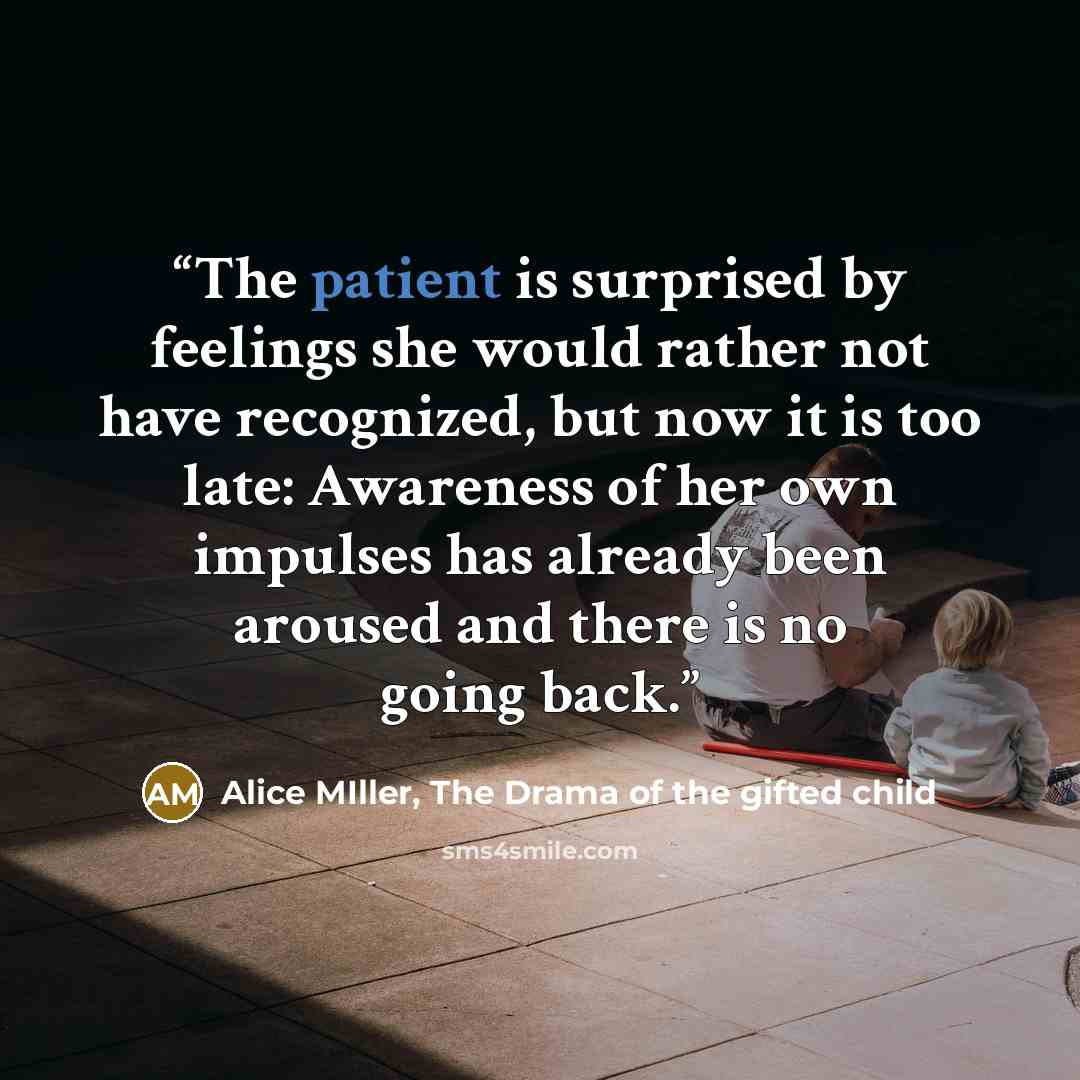 “The patient is surprised by feelings she would rather not have recognized, but now it is too late: Awareness of her own impulses has already been aroused and there is no going back.” quote by Alice MIller, The Drama of the gifted child