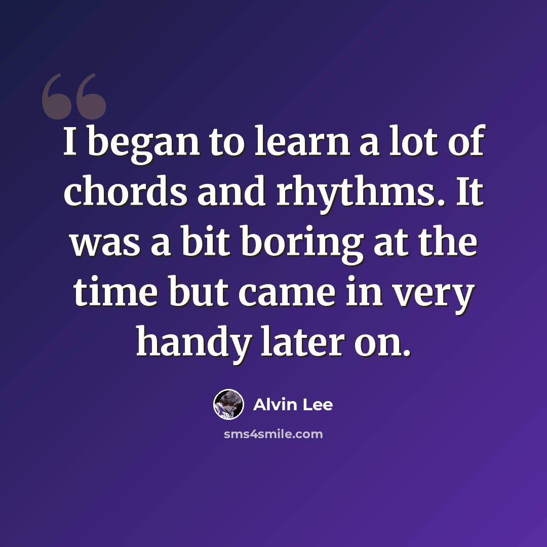 “I began to learn a lot of chords and rhythms. It was a bit boring at the time but came in very handy later on.” quote by Alvin Lee
