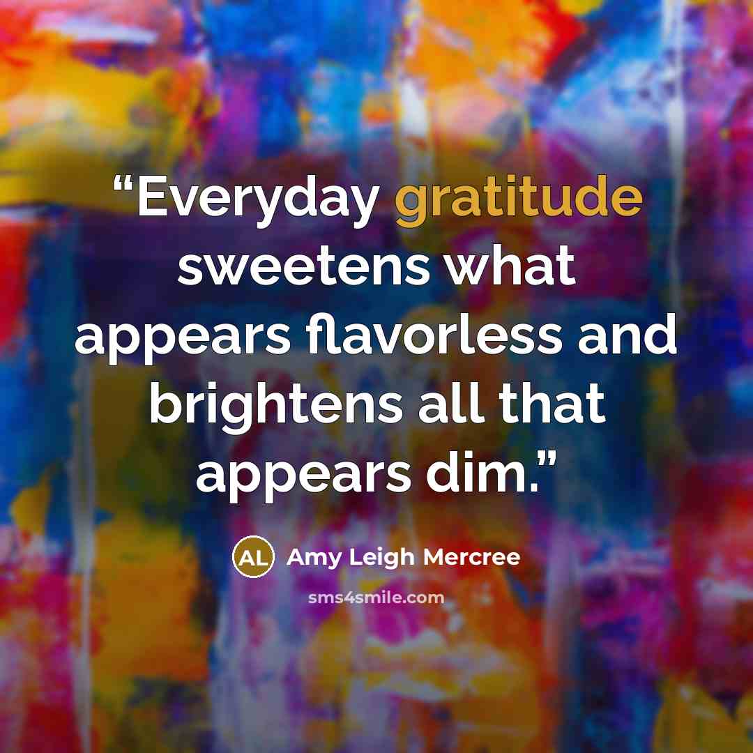“Everyday gratitude sweetens what appears flavorless and brightens all that appears dim.” quote by Amy Leigh Mercree