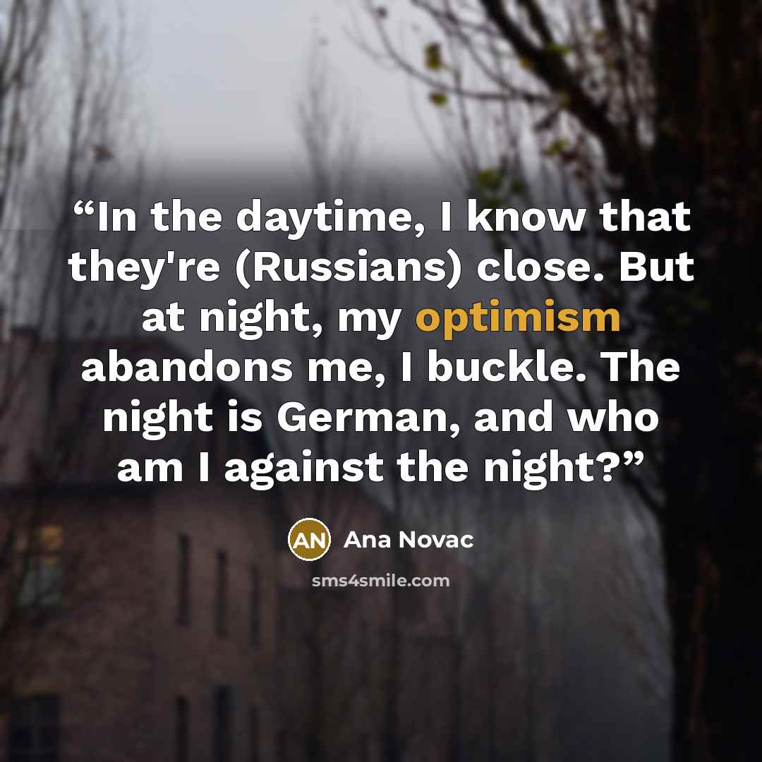 “In the daytime, I know that they're (Russians) close. But at night, my optimism abandons me, I buckle. The night is German, and who am I against the night?” quote by Ana Novac