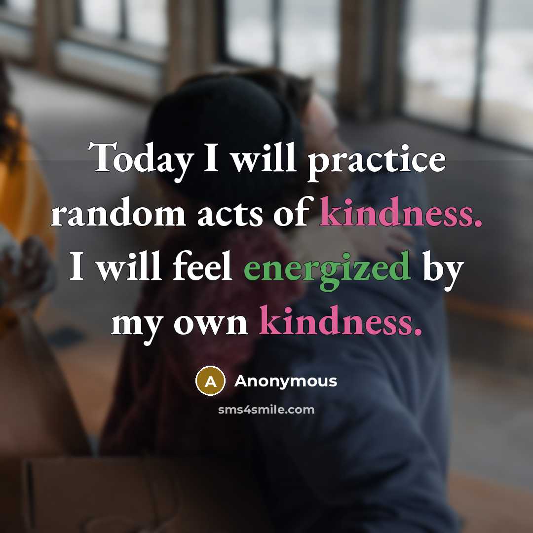 “Today I will practice random acts of kindness. I will feel energized by my own kindness.” quote by Anonymous