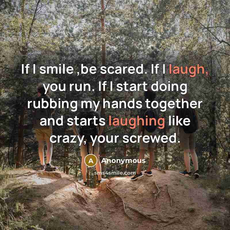 “If I smile ,be scared. If I laugh, you run. If I start doing rubbing my hands together and starts laughing like crazy, your screwed.” quote by Anonymous