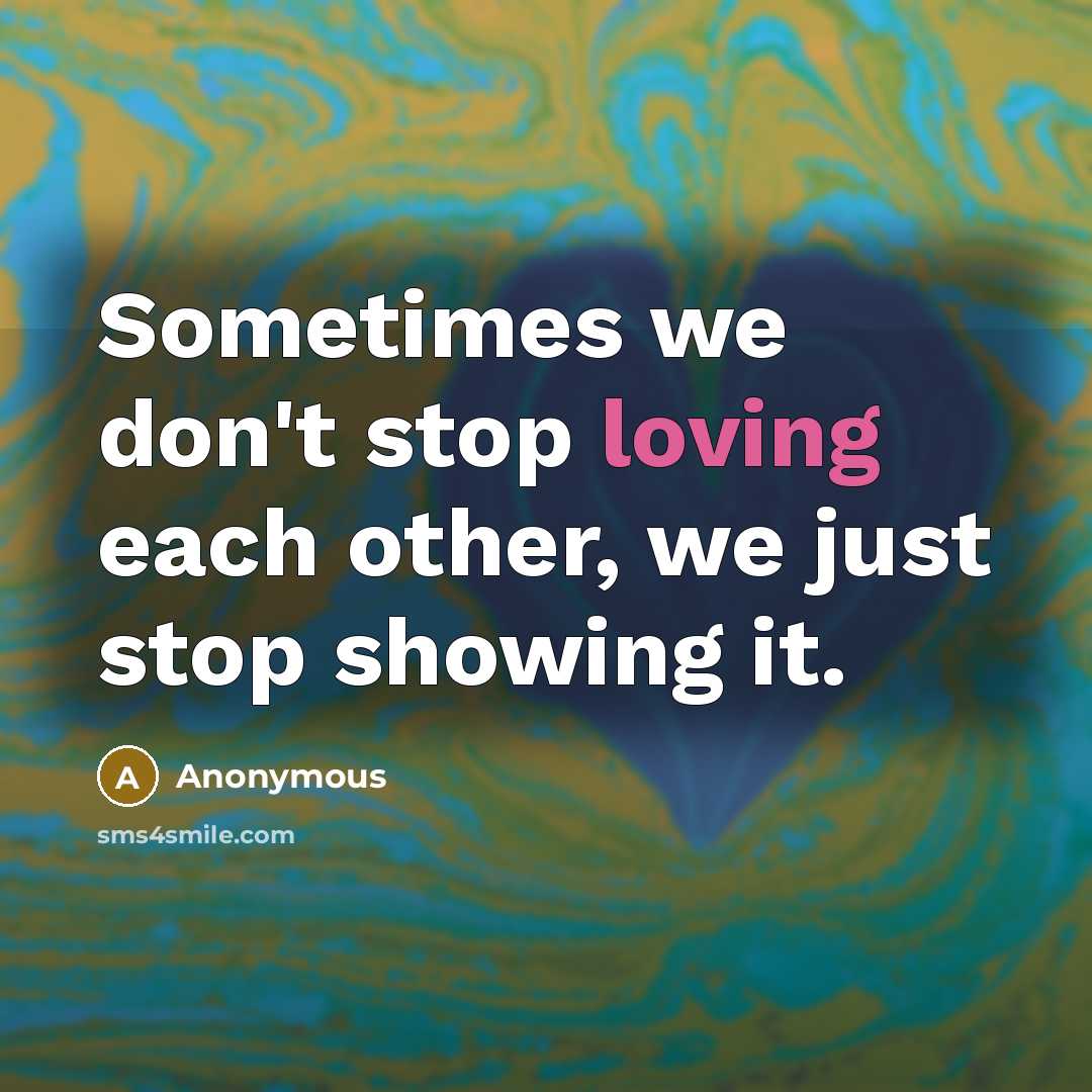 “Sometimes we don't stop loving each other, we just stop showing it.” quote by Anonymous