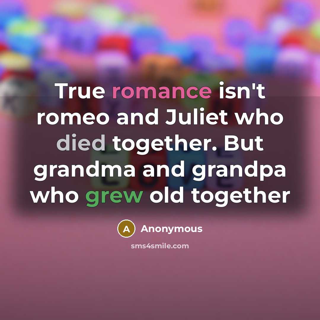 “True romance isn't romeo and Juliet who died together. But grandma and grandpa who grew old together” quote by Anonymous