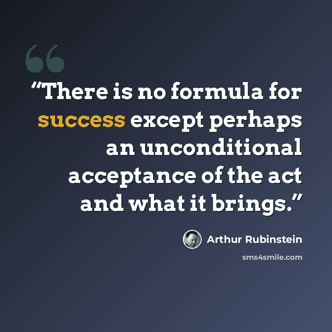 “There is no formula for success except perhaps an unconditional acceptance of the act and what it brings.” quote by Arthur Rubinstein