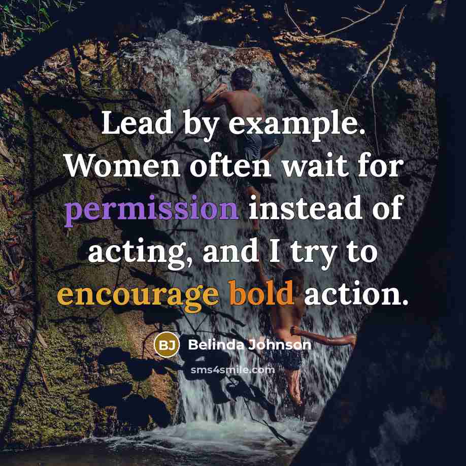 “Lead by example. Women often wait for permission instead of acting, and I try to encourage bold action.” quote by Belinda Johnson