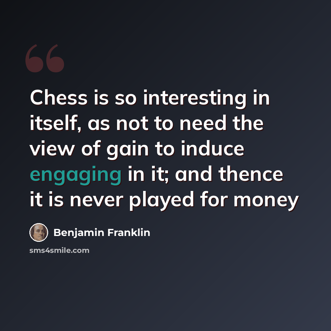 “Chess is so interesting in itself, as not to need the view of gain to induce engaging in it; and thence it is never played for money” quote by Benjamin Franklin