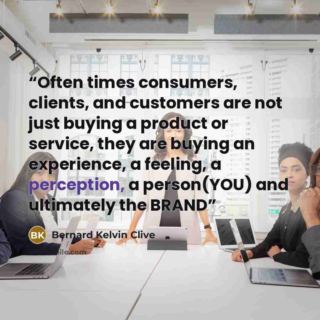 “Often times consumers, clients, and customers are not just buying a product or service, they are buying an experience, a feeling, a perception, a person(YOU) and ultimately the BRAND” quote by Bernard Kelvin Clive