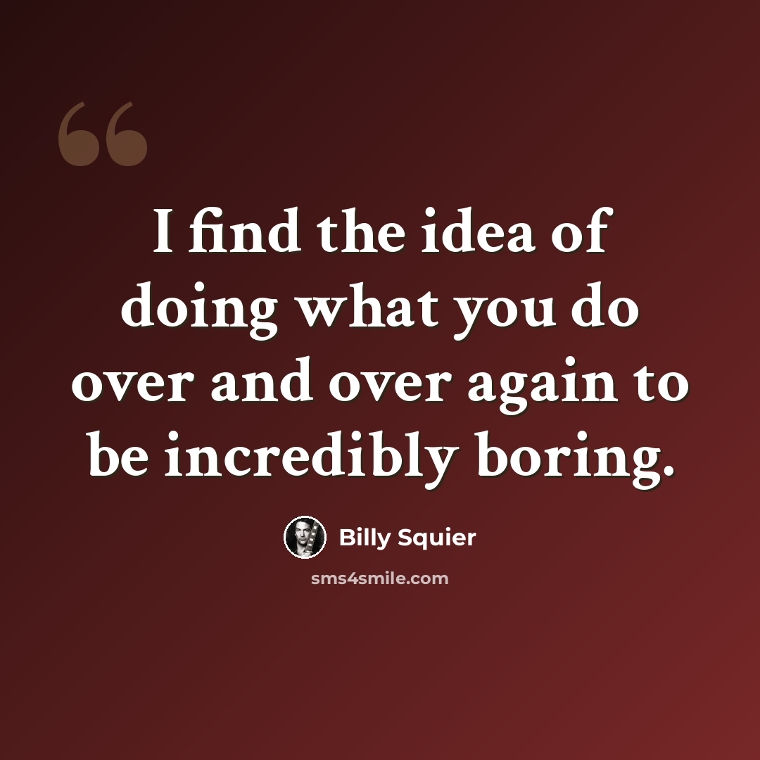“I find the idea of doing what you do over and over again to be incredibly boring.” quote by Billy Squier