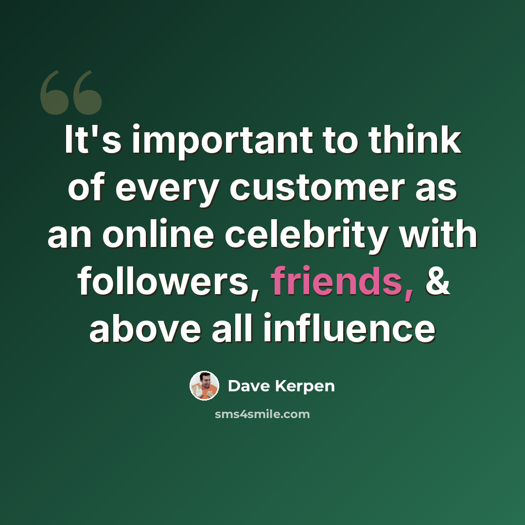“It's important to think of every customer as an online celebrity with followers, friends, & above all influence” quote by Dave Kerpen