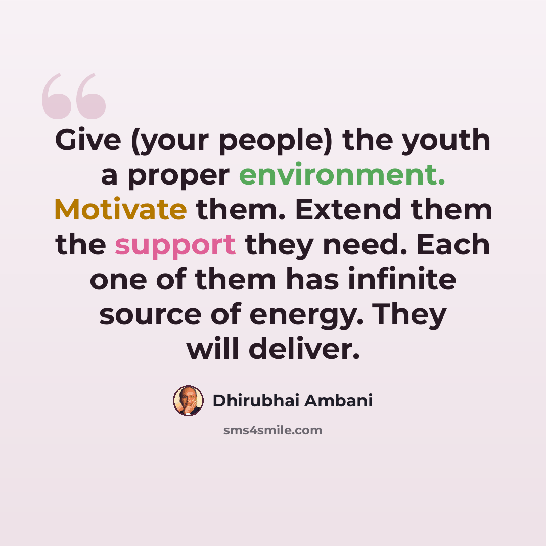 “Give (your people) the youth a proper environment. Motivate them. Extend them the support they need. Each one of them has infinite source of energy. They will deliver.” quote by Dhirubhai Ambani