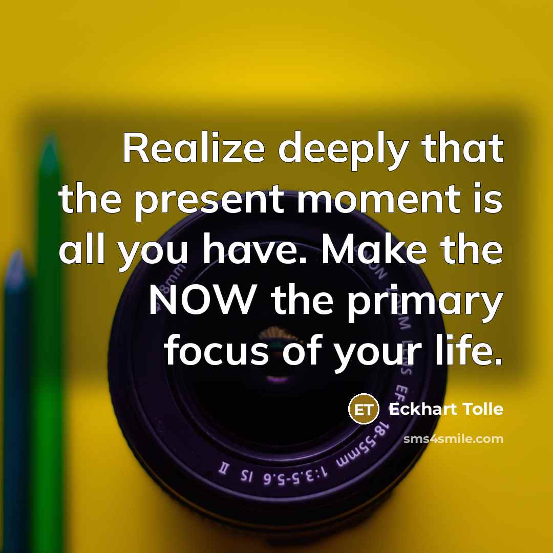 “Realize deeply that the present moment is all you have. Make the NOW the primary focus of your life.” quote by Eckhart Tolle