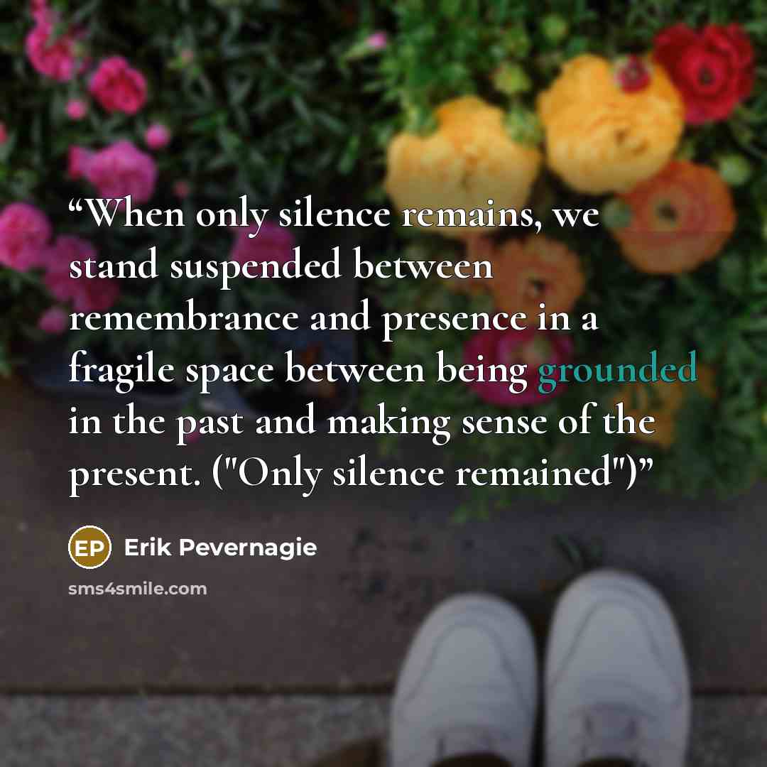 “When only silence remains, we stand suspended between remembrance and presence in a fragile space between being grounded in the past and making sense of the present. ("Only silence remained")” quote by Erik Pevernagie
