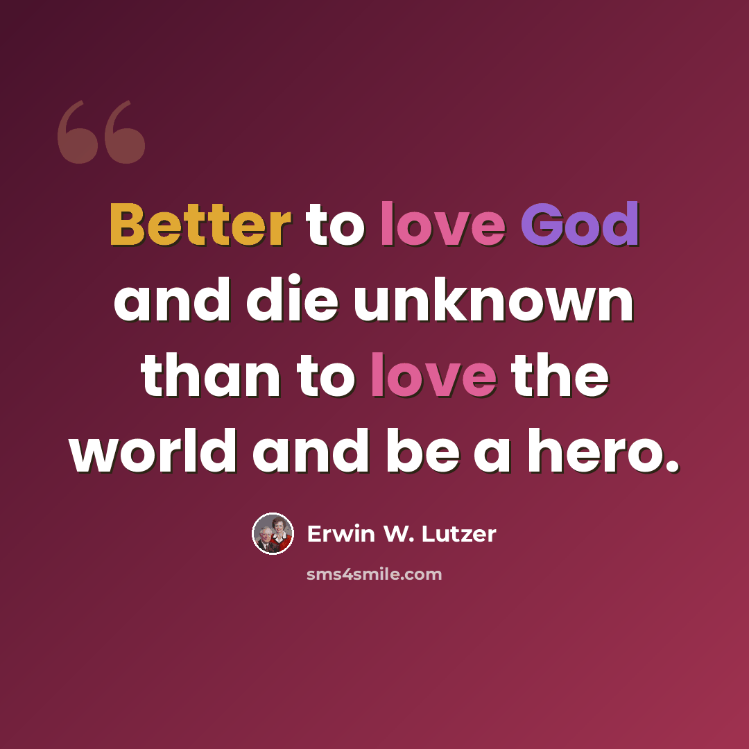 “Better to love God and die unknown than to love the world and be a hero.” quote by Erwin W. Lutzer