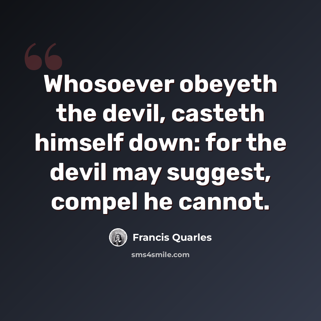 “Whosoever obeyeth the devil, casteth himself down: for the devil may suggest, compel he cannot.” quote by Francis Quarles