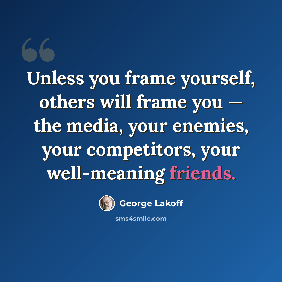 “Unless you frame yourself, others will frame you — the media, your enemies, your competitors, your well-meaning friends.” quote by George Lakoff
