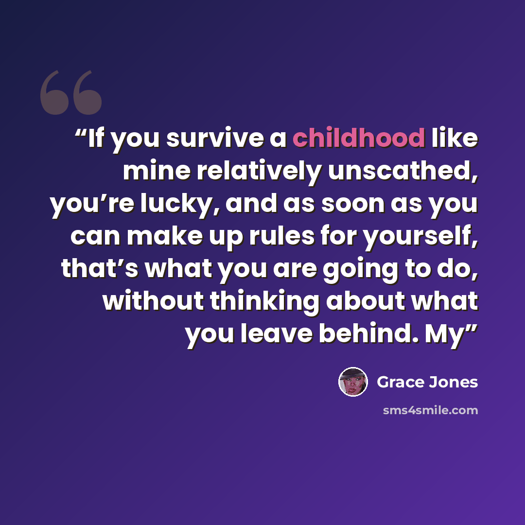 “If you survive a childhood like mine relatively unscathed, you’re lucky, and as soon as you can make up rules for yourself, that’s what you are going to do, without thinking about what you leave behind. My” quote by Grace Jones