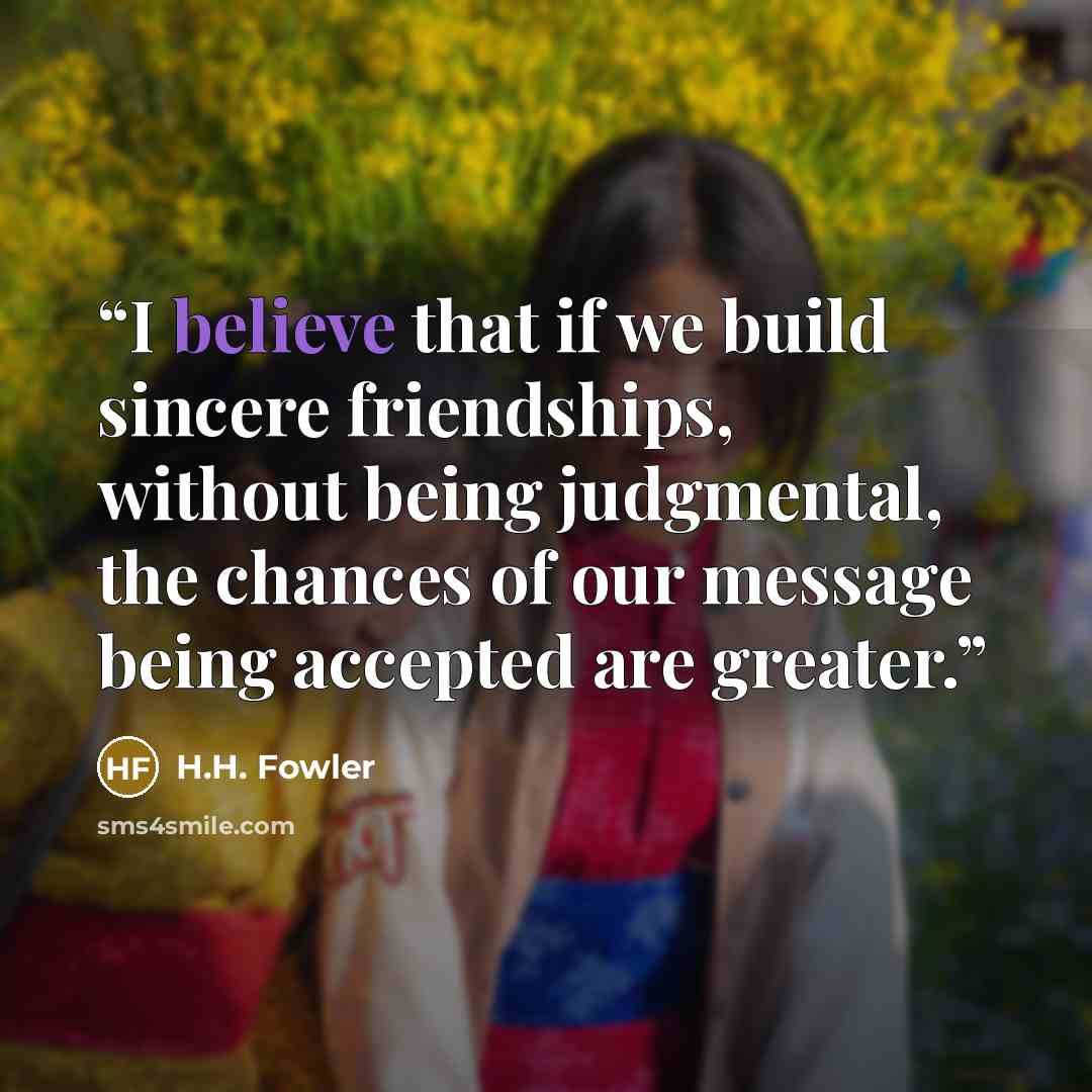 “I believe that if we build sincere friendships, without being judgmental, the chances of our message being accepted are greater.” quote by H.H. Fowler