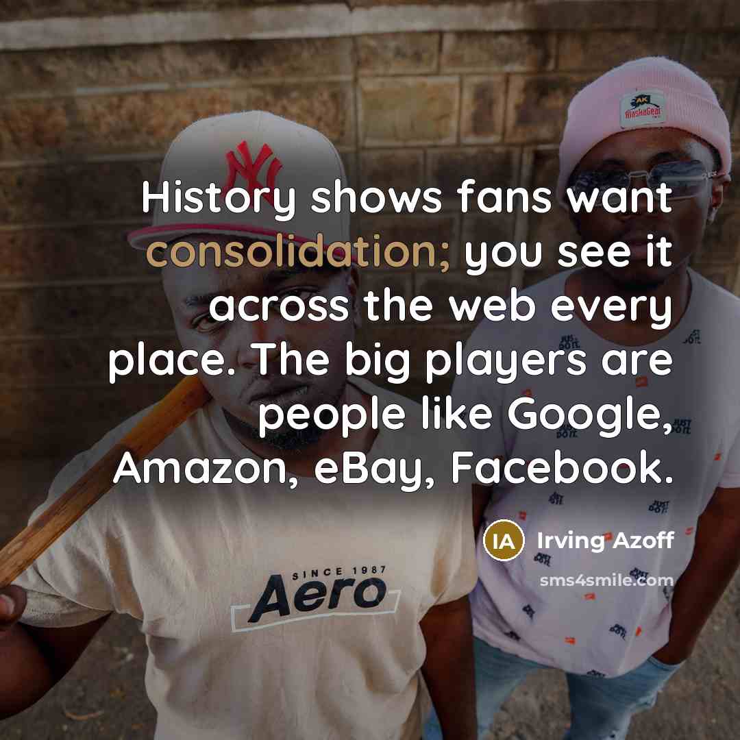 “History shows fans want consolidation; you see it across the web every place. The big players are people like Google, Amazon, eBay, Facebook.” quote by Irving Azoff