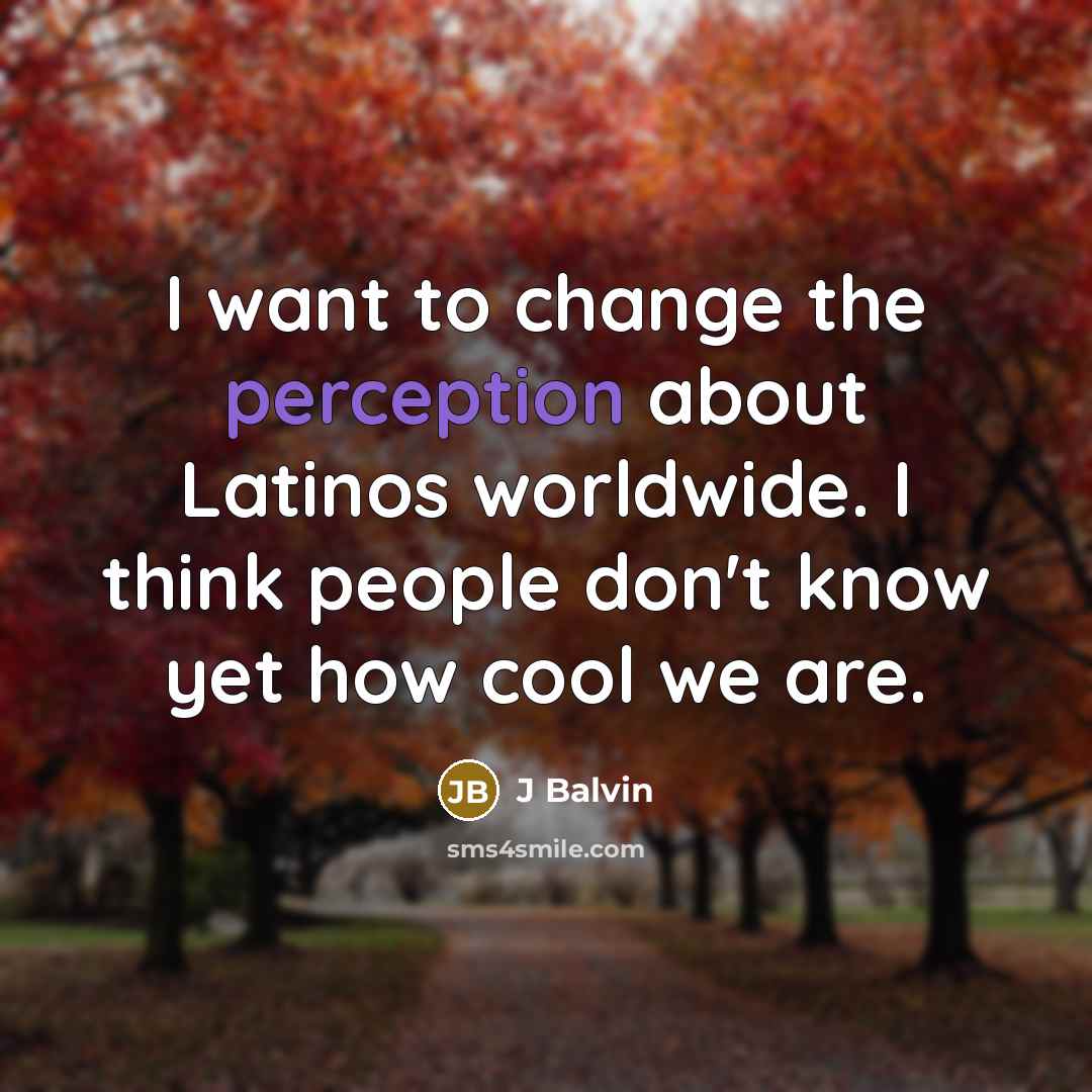 “I want to change the perception about Latinos worldwide. I think people don't know yet how cool we are.” quote by J Balvin