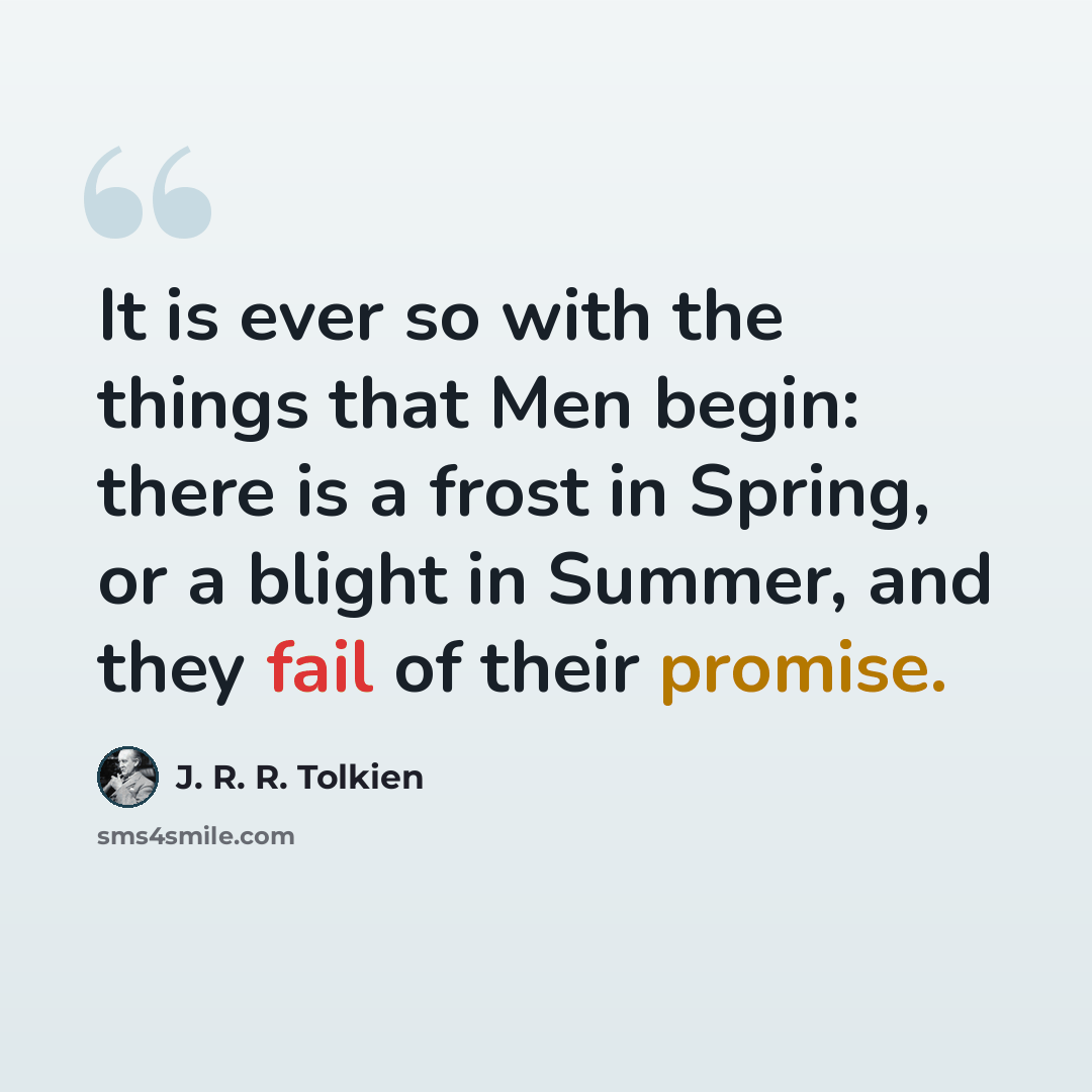 “It is ever so with the things that Men begin: there is a frost in Spring, or a blight in Summer, and they fail of their promise.” quote by J. R. R. Tolkien