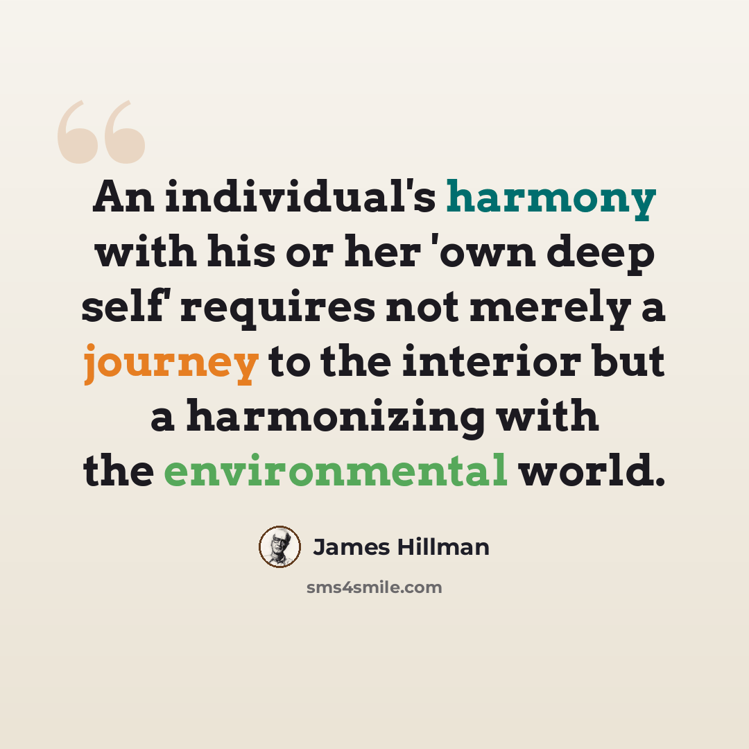 “An individual's harmony with his or her 'own deep self' requires not merely a journey to the interior but a harmonizing with the environmental world.” quote by James Hillman