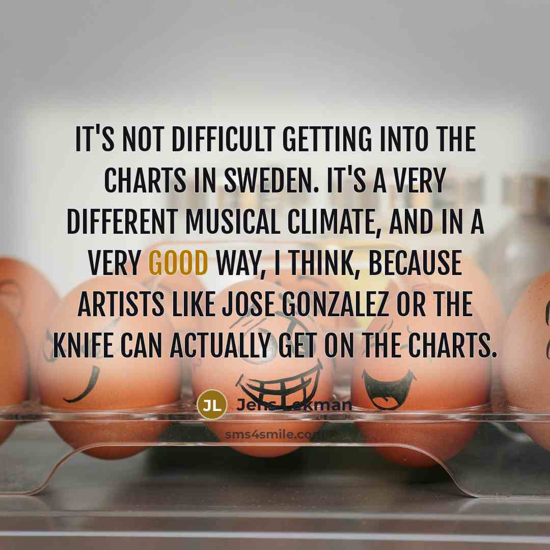 “It's not difficult getting into the charts in Sweden. It's a very different musical climate, and in a very good way, I think, because artists like Jose Gonzalez or The Knife can actually get on the charts.” quote by Jens Lekman