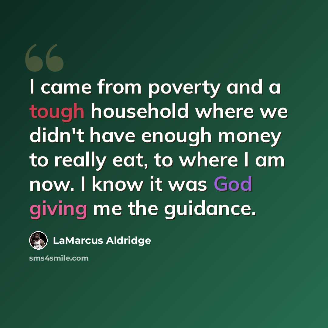 “I came from poverty and a tough household where we didn't have enough money to really eat, to where I am now. I know it was God giving me the guidance.” quote by LaMarcus Aldridge
