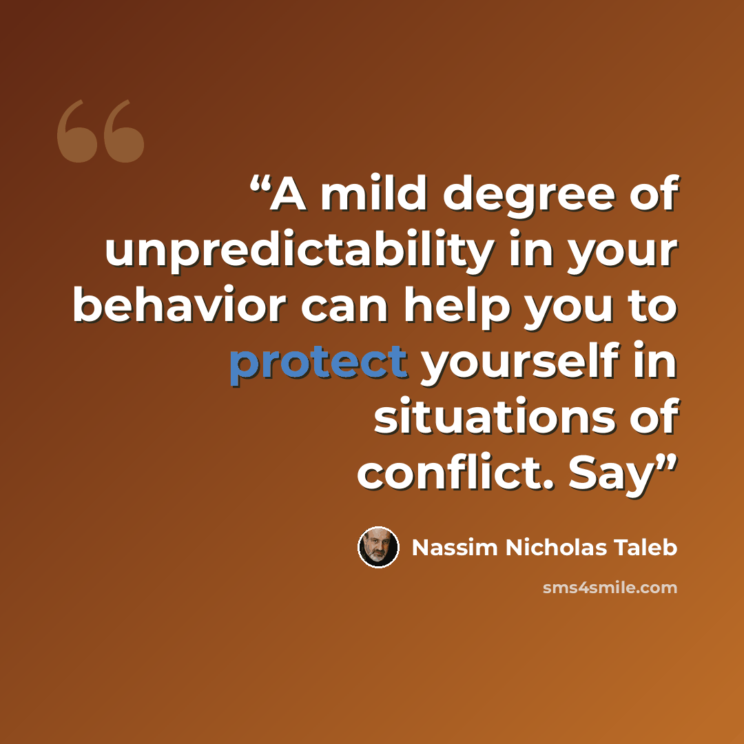 “A mild degree of unpredictability in your behavior can help you to protect yourself in situations of conflict. Say” quote by Nassim Nicholas Taleb