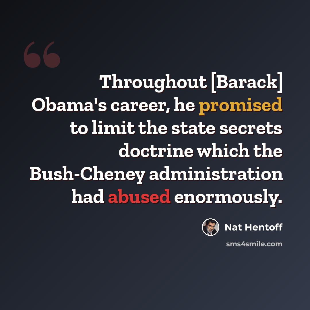 “Throughout [Barack] Obama's career, he promised to limit the state secrets doctrine which the Bush-Cheney administration had abused enormously.” quote by Nat Hentoff