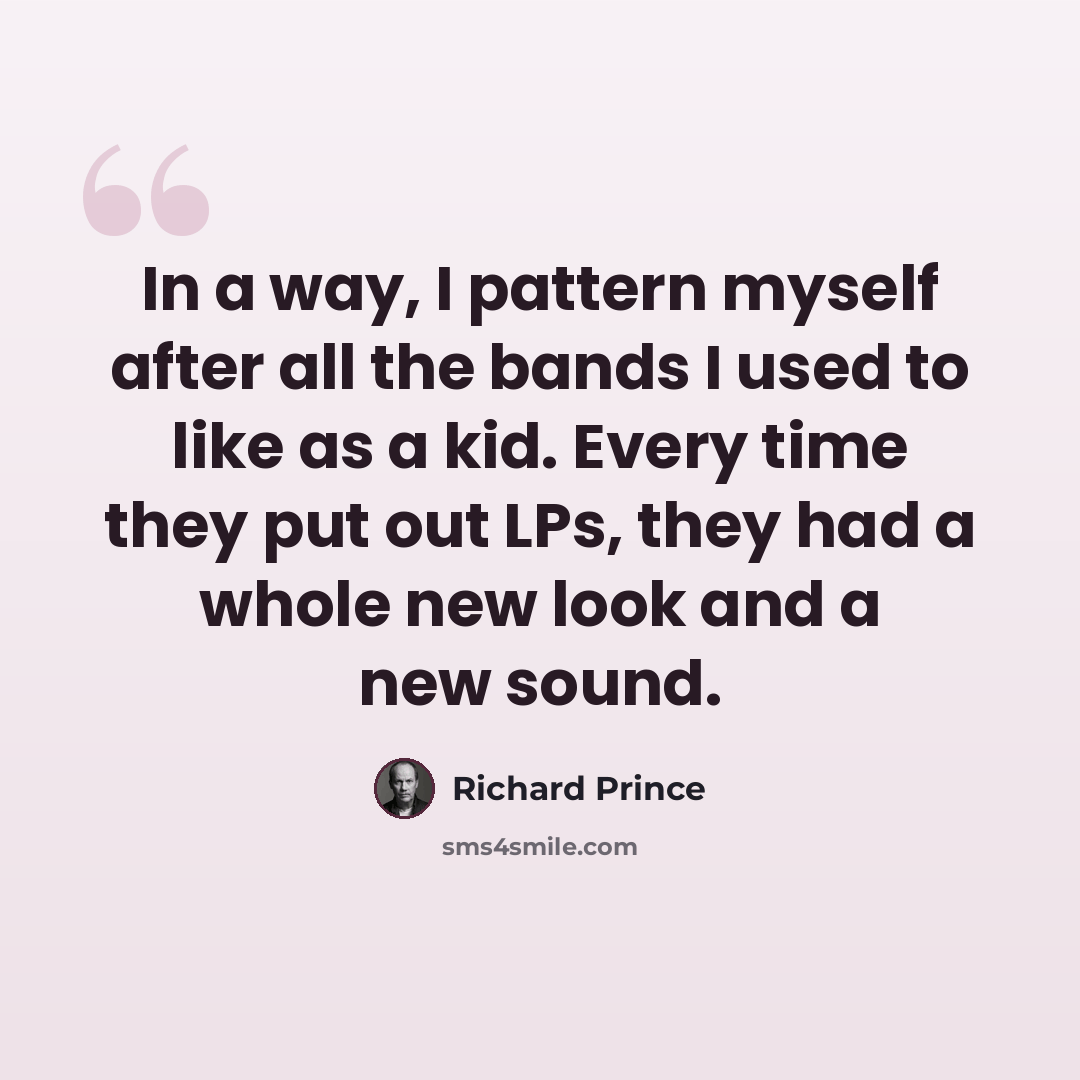 “In a way, I pattern myself after all the bands I used to like as a kid. Every time they put out LPs, they had a whole new look and a new sound.” quote by Richard Prince