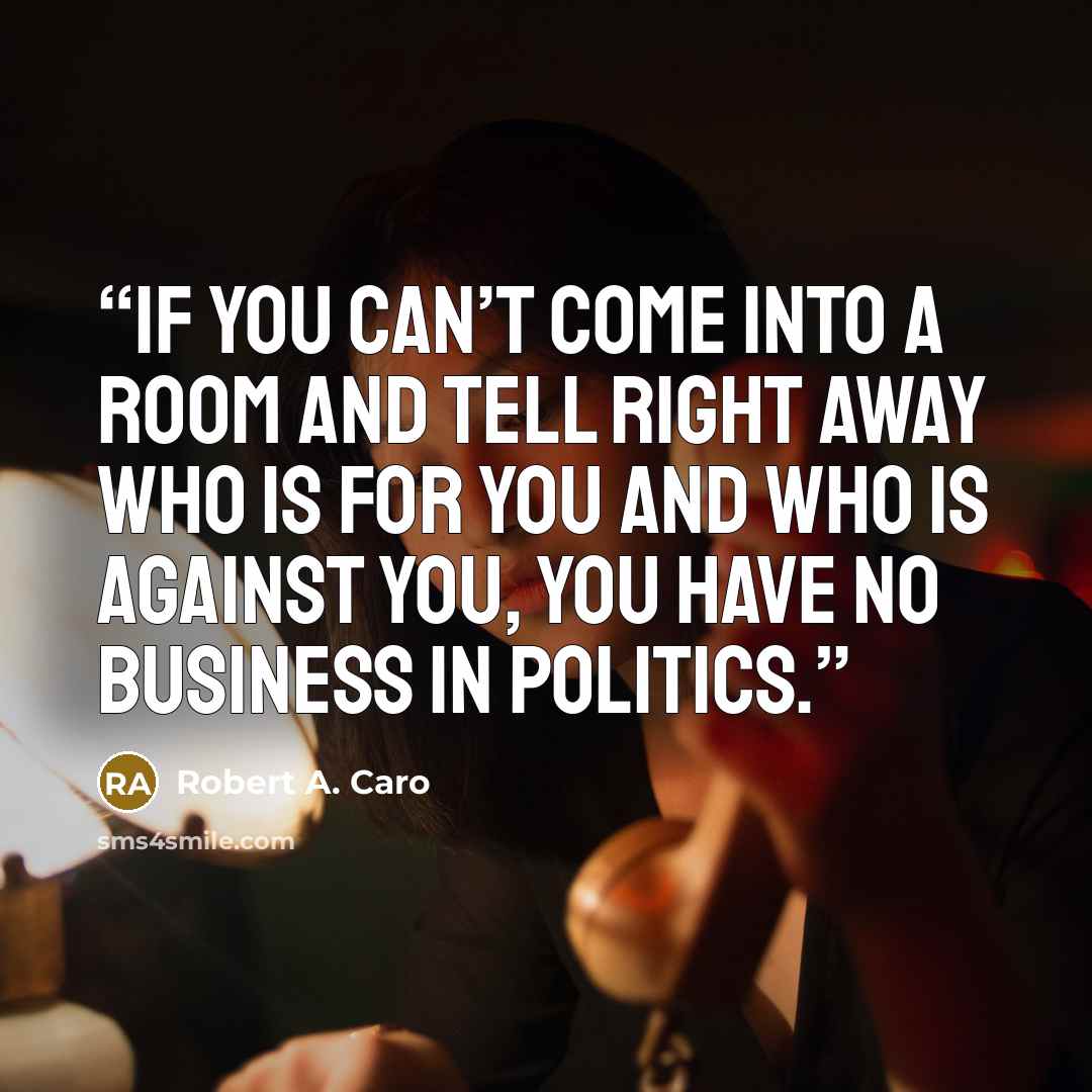 “If you can’t come into a room and tell right away who is for you and who is against you, you have no business in politics.” quote by Robert A. Caro