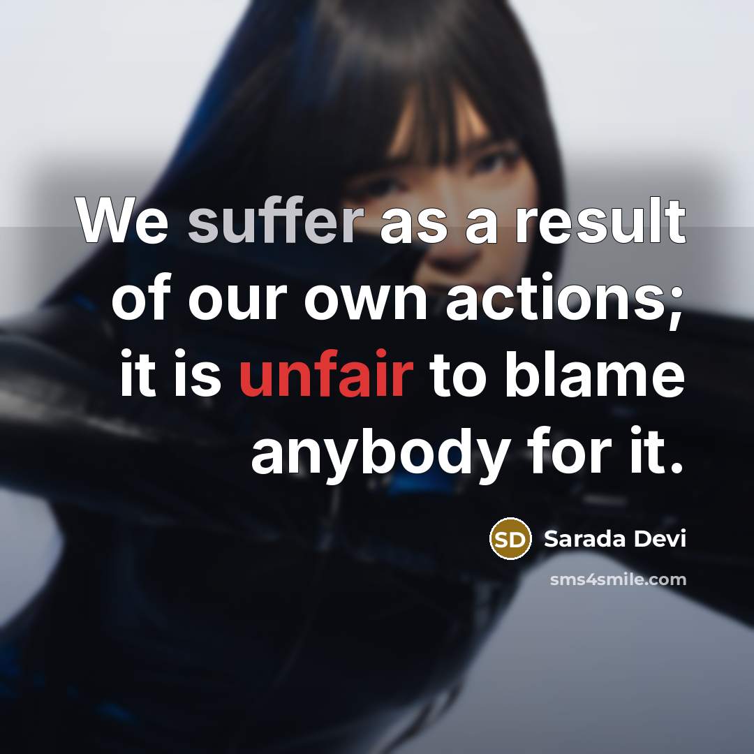 “We suffer as a result of our own actions; it is unfair to blame anybody for it.” quote by Sarada Devi