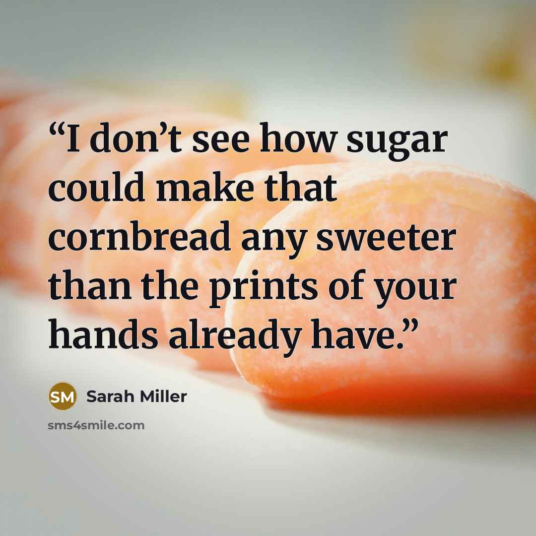 “I don’t see how sugar could make that cornbread any sweeter than the prints of your hands already have.” quote by Sarah Miller