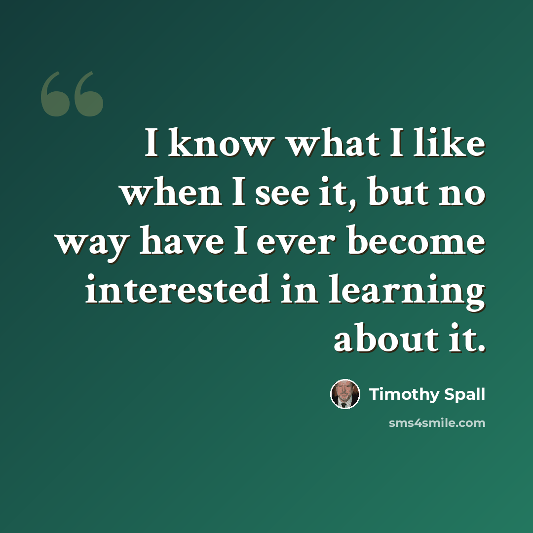 “I know what I like when I see it, but no way have I ever become interested in learning about it.” quote by Timothy Spall