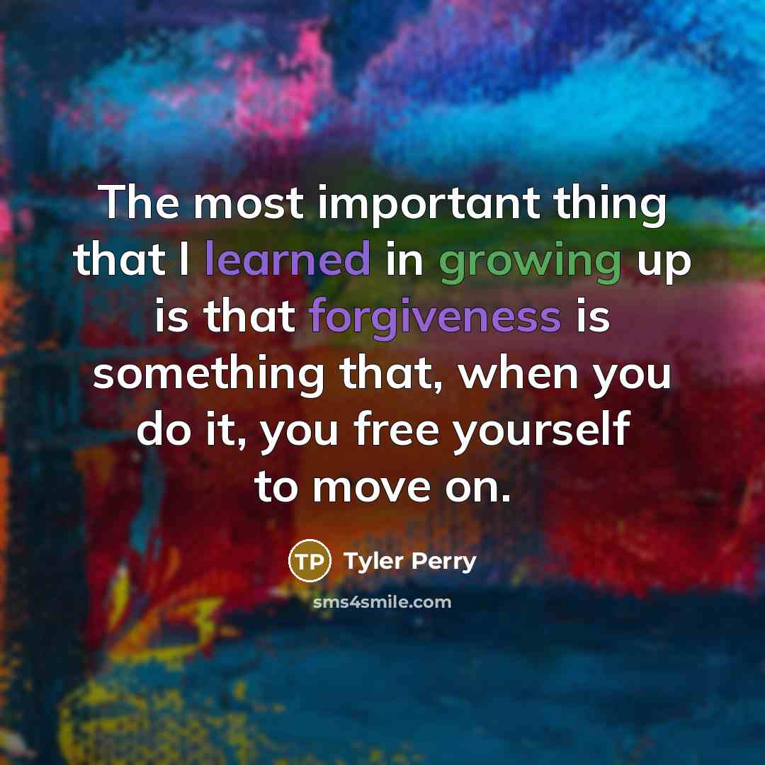 “The most important thing that I learned in growing up is that forgiveness is something that, when you do it, you free yourself to move on.” quote by Tyler Perry