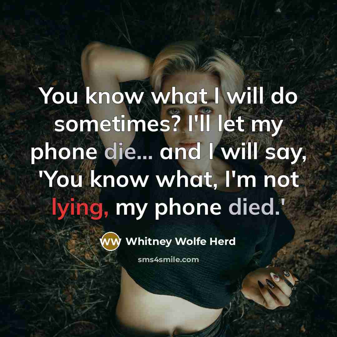 “You know what I will do sometimes? I'll let my phone die... and I will say, 'You know what, I'm not lying, my phone died.'” quote by Whitney Wolfe Herd