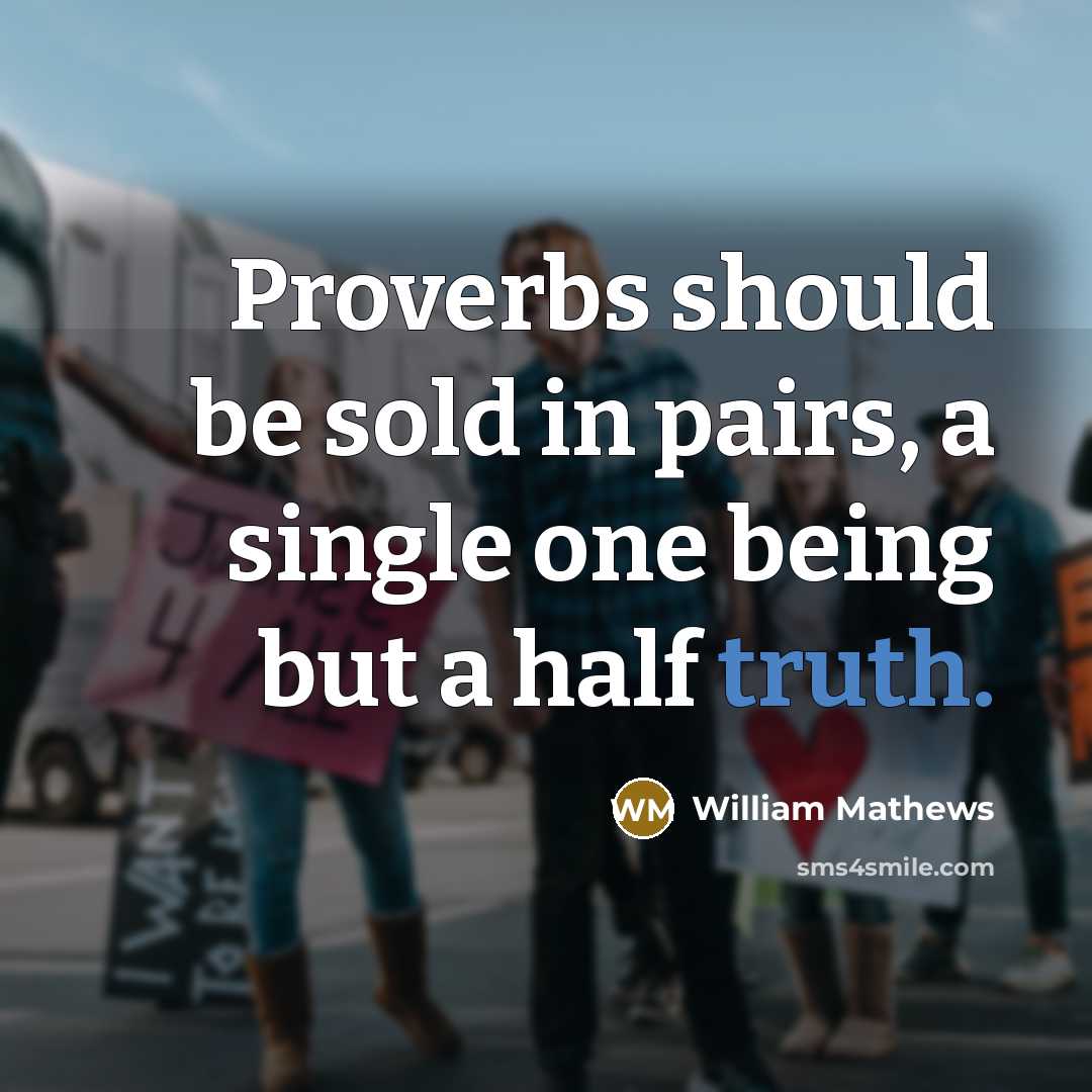 “Proverbs should be sold in pairs, a single one being but a half truth.” quote by William Mathews