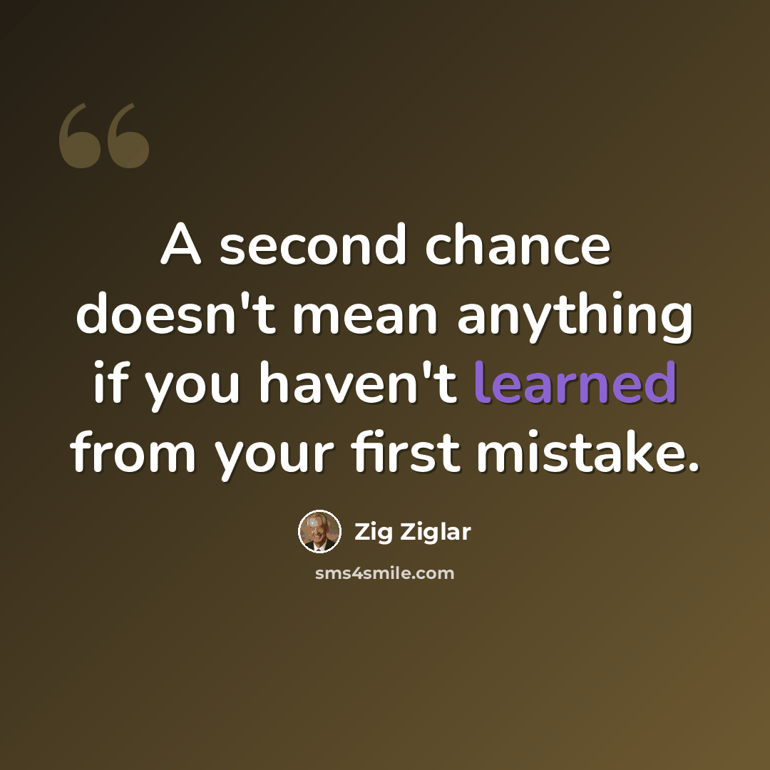 “A second chance doesn't mean anything if you haven't learned from your first mistake.” quote by Zig Ziglar