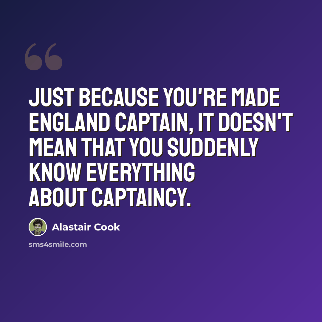 “Just because you're made England captain, it doesn't mean that you suddenly know everything about captaincy.” quote by Alastair Cook