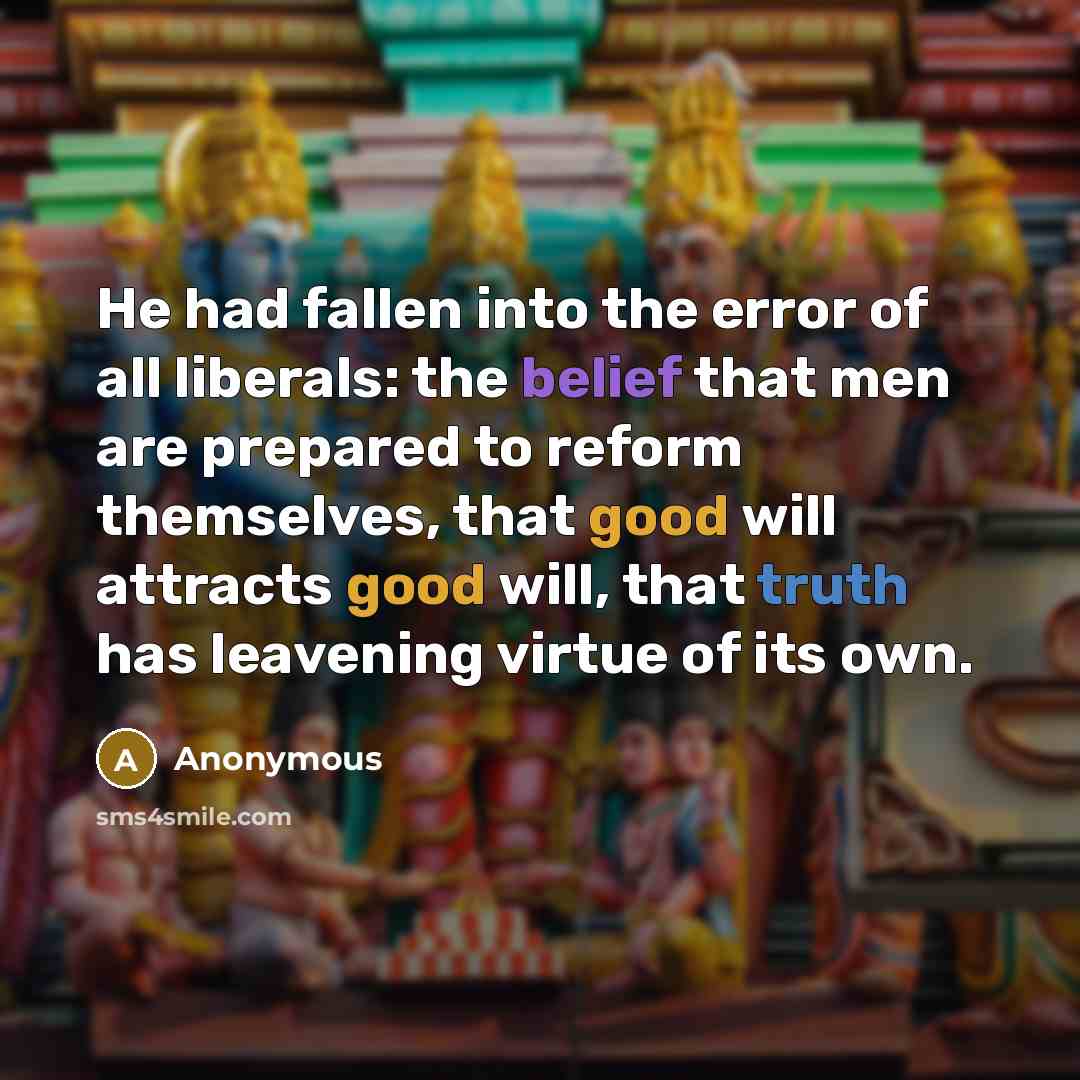 “He had fallen into the error of all liberals: the belief that men are prepared to reform themselves, that good will attracts good will, that truth has leavening virtue of its own.” quote by Anonymous