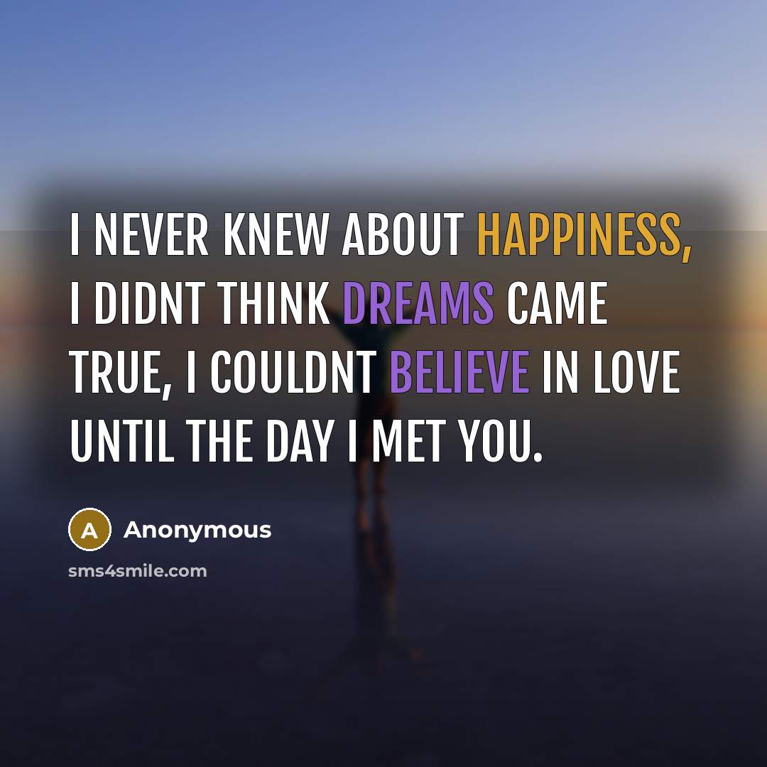 “I never knew about happiness, I didnt think dreams came true, I couldnt believe in love Until the day I met you.” quote by Anonymous