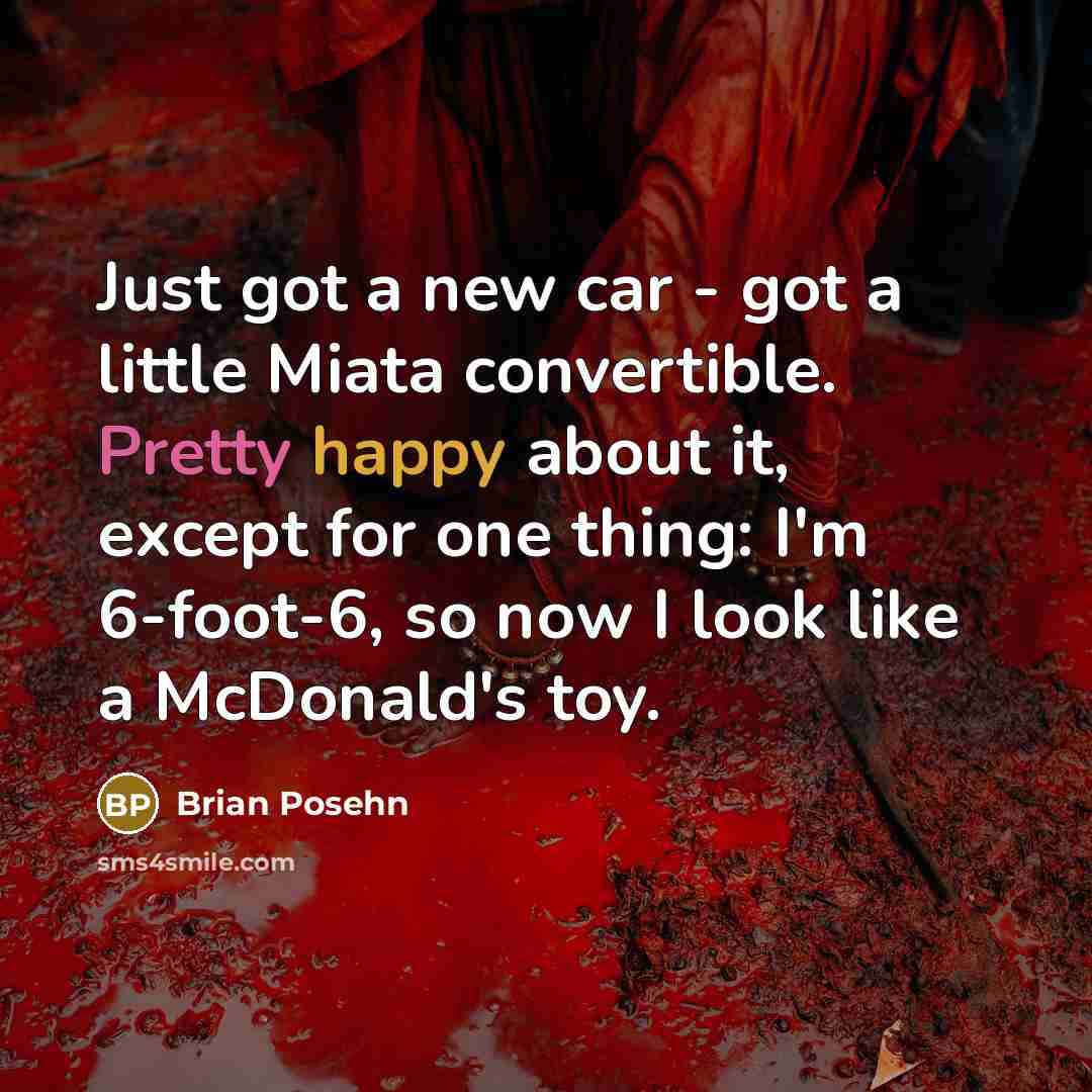“Just got a new car - got a little Miata convertible. Pretty happy about it, except for one thing: I'm 6-foot-6, so now I look like a McDonald's toy.” quote by Brian Posehn