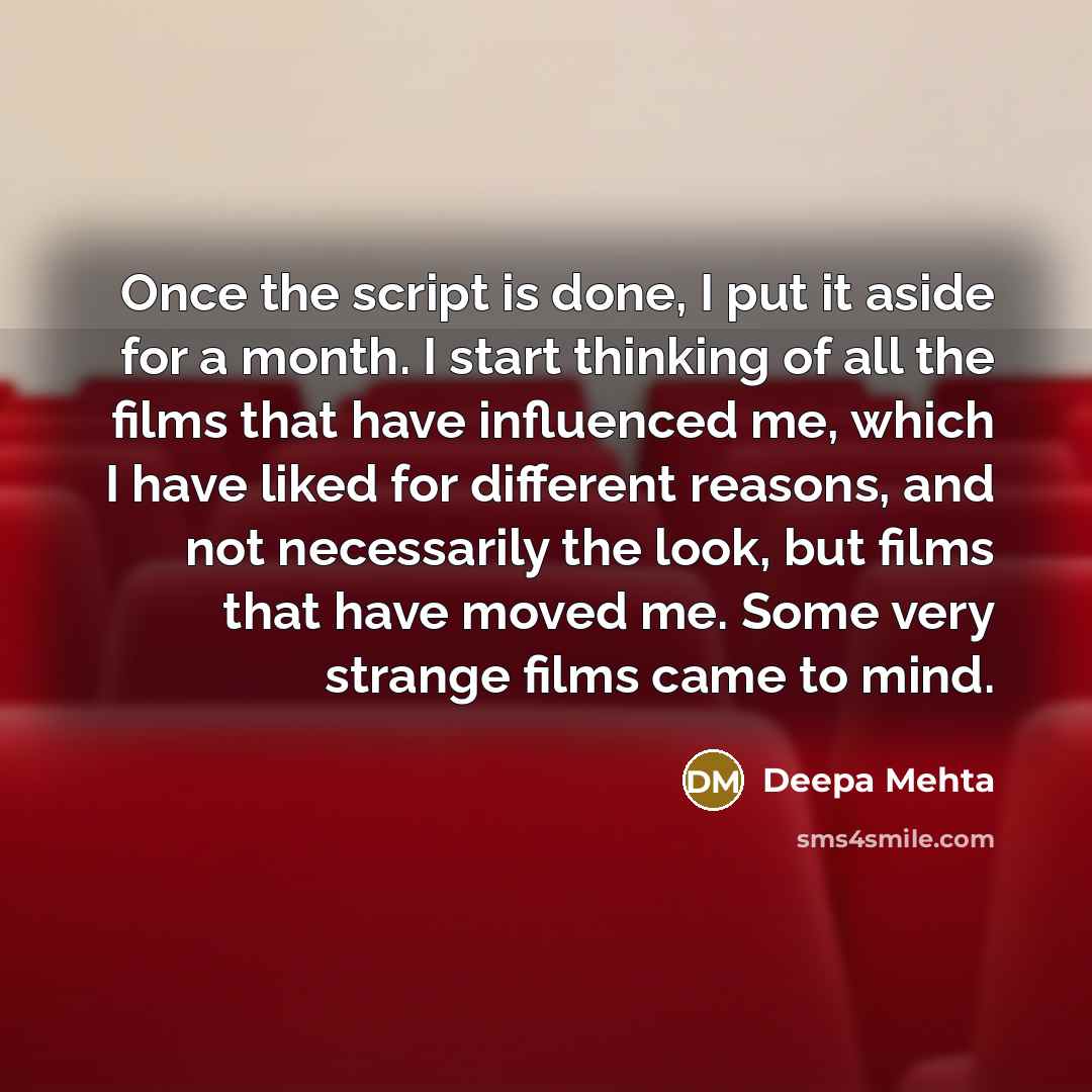 “Once the script is done, I put it aside for a month. I start thinking of all the films that have influenced me, which I have liked for different reasons, and not necessarily the look, but films that have moved me. Some very strange films came to mind.” quote by Deepa Mehta