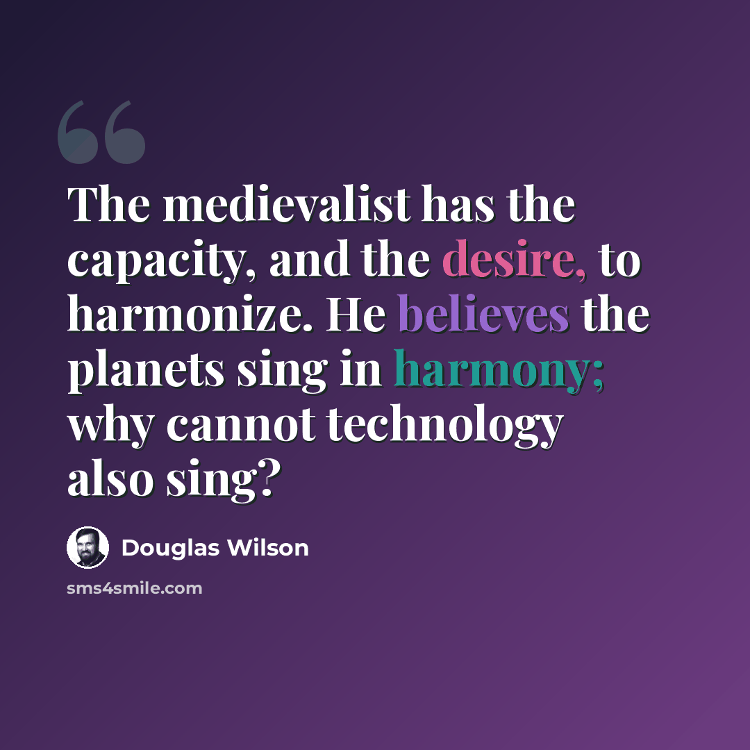 “The medievalist has the capacity, and the desire, to harmonize. He believes the planets sing in harmony; why cannot technology also sing?” quote by Douglas Wilson
