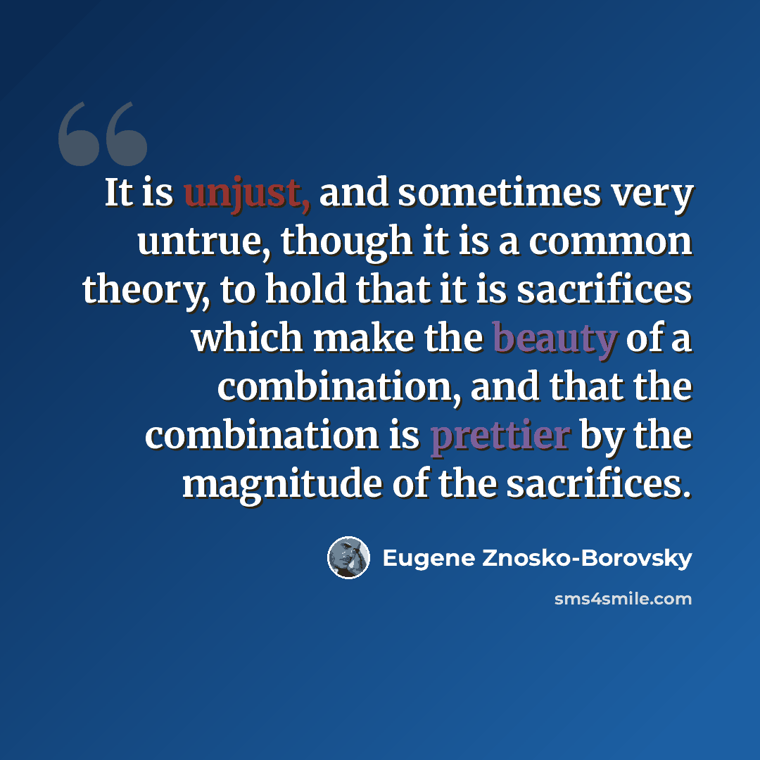 “It is unjust, and sometimes very untrue, though it is a common theory, to hold that it is sacrifices which make the beauty of a combination, and that the combination is prettier by the magnitude of the sacrifices.” quote by Eugene Znosko-Borovsky