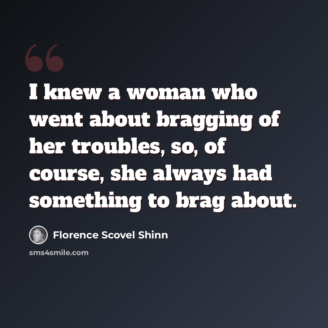 “I knew a woman who went about bragging of her troubles, so, of course, she always had something to brag about.” quote by Florence Scovel Shinn