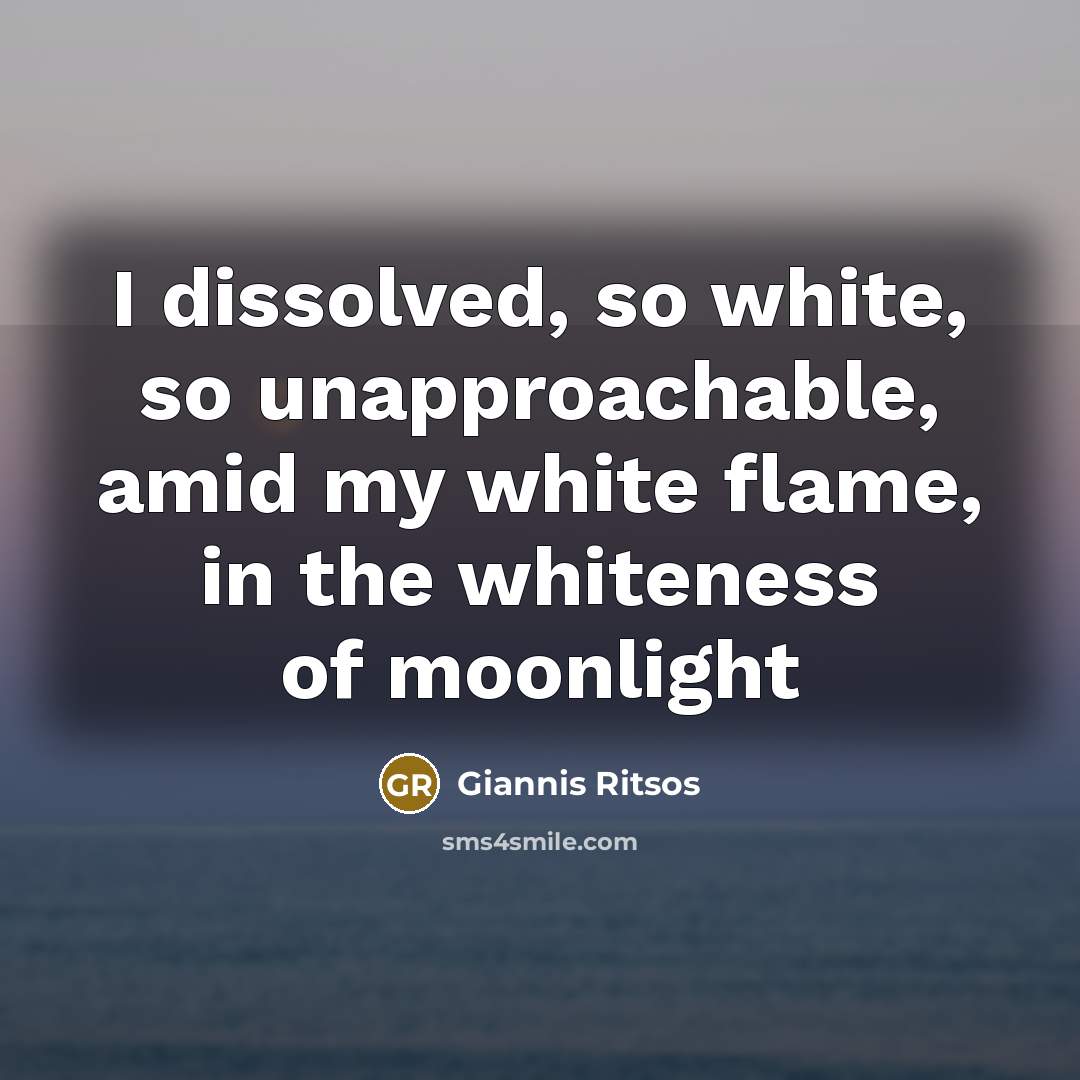 “I dissolved, so white, so unapproachable, amid my white flame, in the whiteness of moonlight” quote by Giannis Ritsos