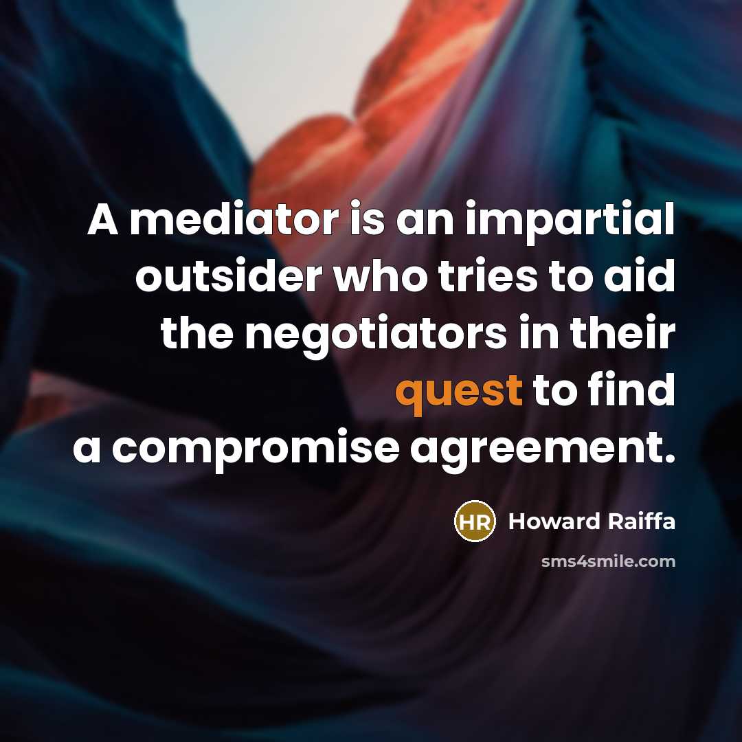 “A mediator is an impartial outsider who tries to aid the negotiators in their quest to find a compromise agreement.” quote by Howard Raiffa